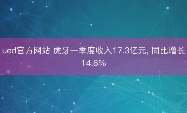 米兰milan(中国)体育官方网站 虎牙一季度收入17.3亿元， 同比增长14.6%