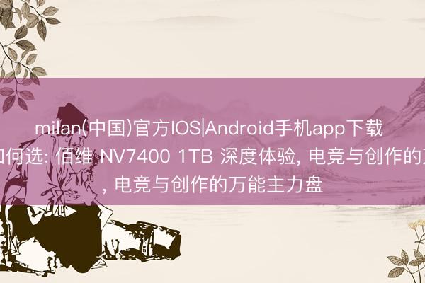 milan(中国)官方IOS|Android手机app下载 618 SSD如何选: 佰维 NV7400 1TB 深度体验， 电竞与创作的万能主力盘