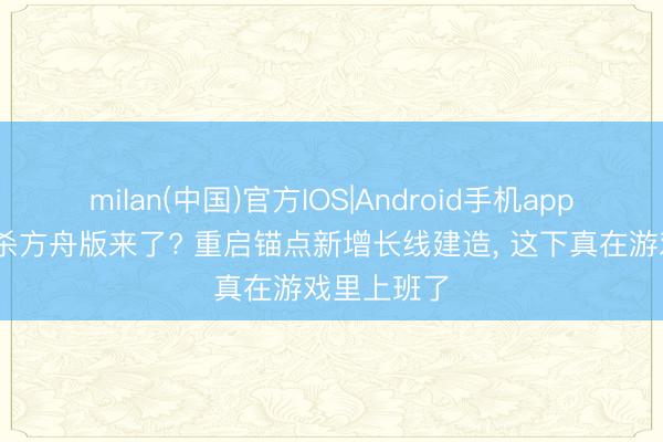 milan(中国)官方IOS|Android手机app下载 七日杀方舟版来了? 重启锚点新增长线建造， 这下真在游戏里上班了