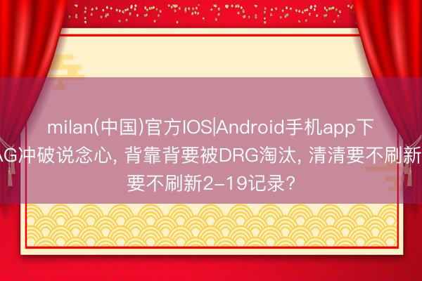 milan(中国)官方IOS|Android手机app下载 狼队被AG冲破说念心， 背靠背要被DRG淘汰， 清清要不刷新2-19记录?