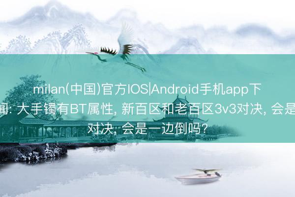 milan(中国)官方IOS|Android手机app下载 热血传闻: 大手镯有BT属性， 新百区和老百区3v3对决， 会是一边倒吗?