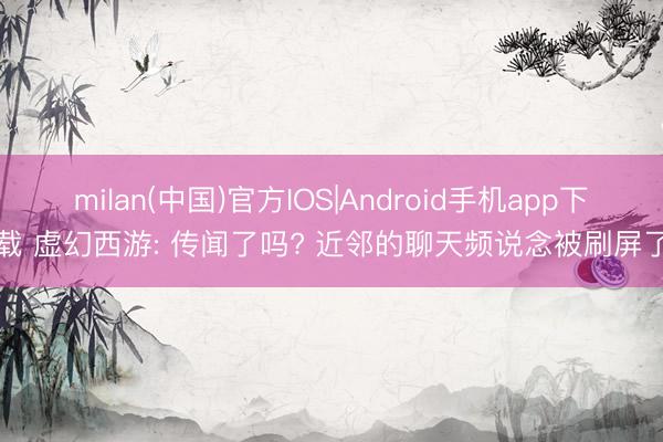 milan(中国)官方IOS|Android手机app下载 虚幻西游: 传闻了吗? 近邻的聊天频说念被刷屏了