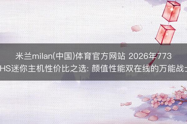 米兰milan(中国)体育官方网站 2026年7735HS迷你主机性价比之选: 颜值性能双在线的万能战士
