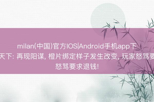 milan(中国)官方IOS|Android手机app下载 魔兽天下: 再现阳谋， 橙片绑定样子发生改变， 玩家怒骂要求退钱!