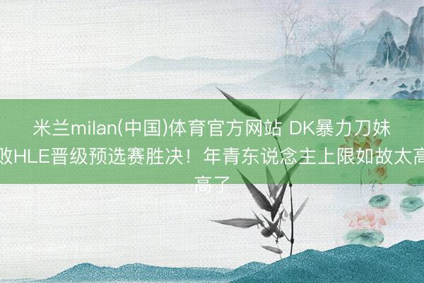 米兰milan(中国)体育官方网站 DK暴力刀妹打败HLE晋级预选赛胜决！年青东说念主上限如故太高了