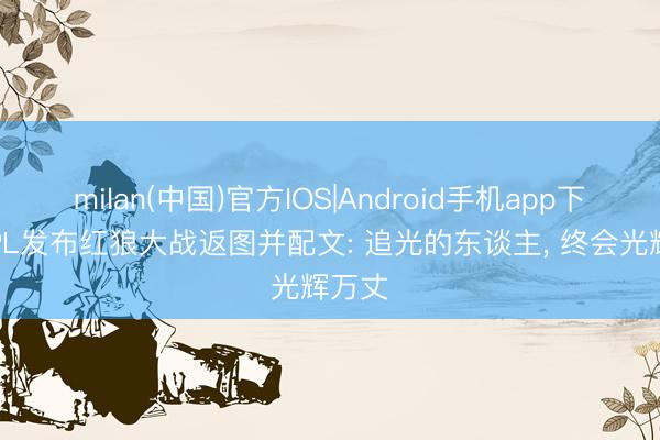 milan(中国)官方IOS|Android手机app下载 KPL发布红狼大战返图并配文: 追光的东谈主， 终会光辉万丈