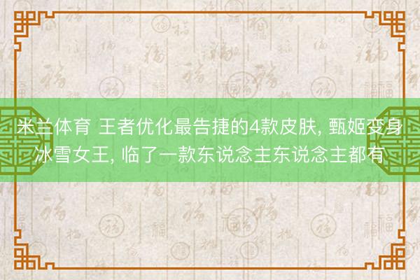 米兰体育 王者优化最告捷的4款皮肤， 甄姬变身冰雪女王， 临了一款东说念主东说念主都有