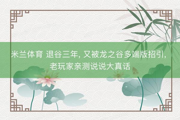 米兰体育 退谷三年， 又被龙之谷多端版招引， 老玩家亲测说说大真话