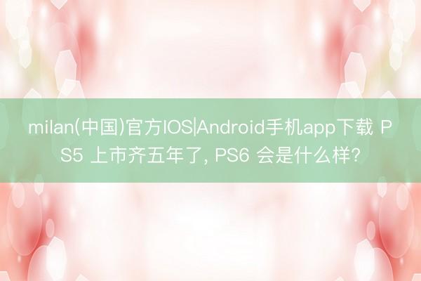 milan(中国)官方IOS|Android手机app下载 PS5 上市齐五年了， PS6 会是什么样?