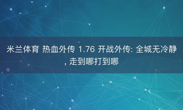 米兰体育 热血外传 1.76 开战外传: 全城无冷静， 走到哪打到哪
