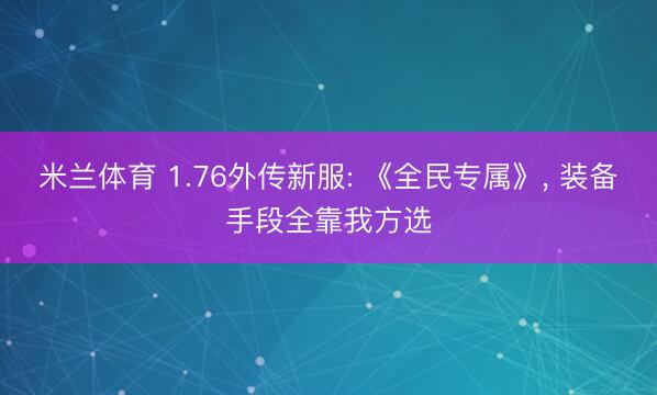 米兰体育 1.76外传新服: 《全民专属》， 装备手段全靠我方选