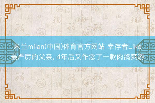 米兰milan(中国)体育官方网站 幸存者Like最严厉的父亲， 4年后又作念了一款肉鸽爽游