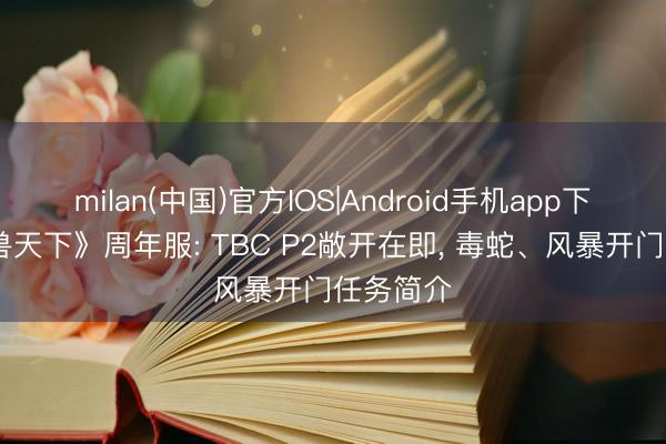 milan(中国)官方IOS|Android手机app下载 《魔兽天下》周年服: TBC P2敞开在即， 毒蛇、风暴开门任务简介