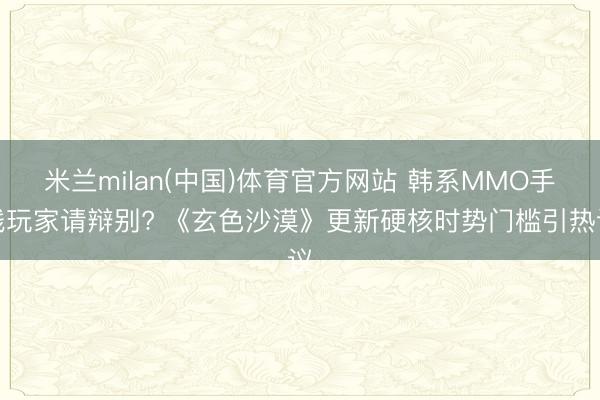 米兰milan(中国)体育官方网站 韩系MMO手残玩家请辩别? 《玄色沙漠》更新硬核时势门槛引热议