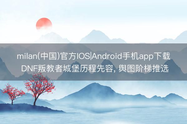 milan(中国)官方IOS|Android手机app下载 DNF叛教者城堡历程先容， 舆图阶梯推选