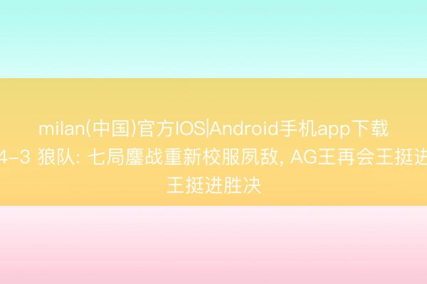 milan(中国)官方IOS|Android手机app下载 AG 4-3 狼队: 七局鏖战重新校服夙敌， AG王再会王挺进胜决