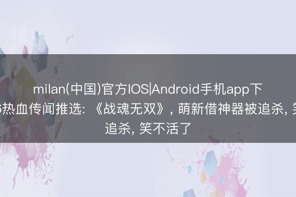 milan(中国)官方IOS|Android手机app下载 2026热血传闻推选: 《战魂无双》， 萌新借神器被追杀， 笑不活了