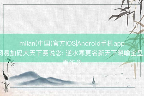milan(中国)官方IOS|Android手机app下载 网易加码大天下赛说念: 逆水寒更名新天下晓喻全盘重作念