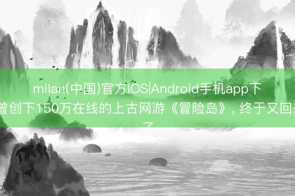 milan(中国)官方IOS|Android手机app下载 曾创下150万在线的上古网游《冒险岛》， 终于又回来了