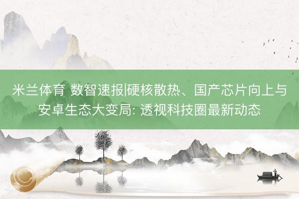 米兰体育 数智速报|硬核散热、国产芯片向上与安卓生态大变局: 透视科技圈最新动态