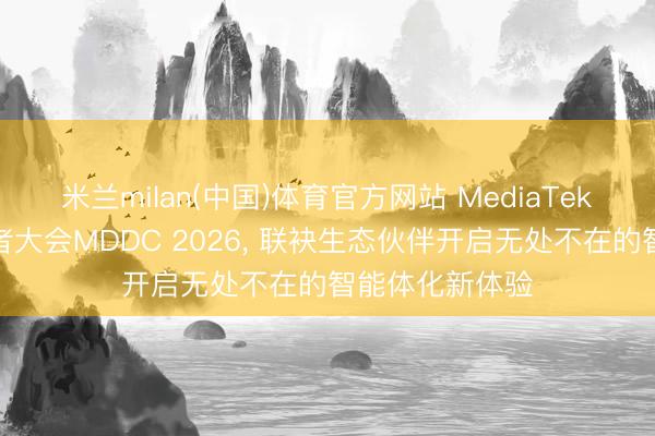 米兰milan(中国)体育官方网站 MediaTek召开天玑开垦者大会MDDC 2026, 联袂生态伙伴开启无处不在的智能体化新体验