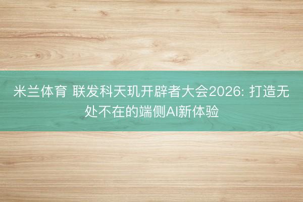 米兰体育 联发科天玑开辟者大会2026: 打造无处不在的端侧AI新体验
