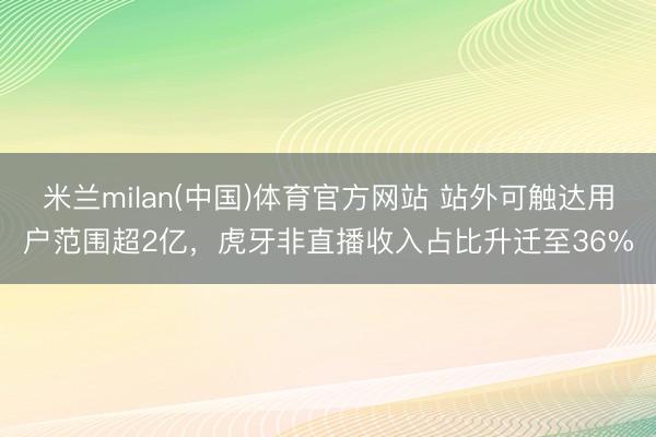 米兰milan(中国)体育官方网站 站外可触达用户范围超2亿，虎牙非直播收入占比升迁至36%