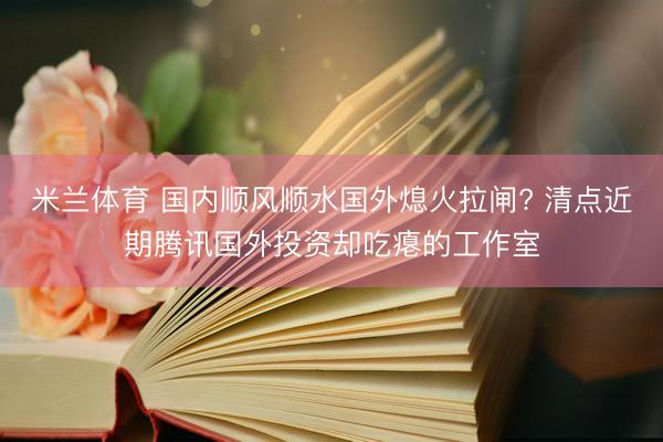 米兰体育 国内顺风顺水国外熄火拉闸? 清点近期腾讯国外投资却吃瘪的工作室