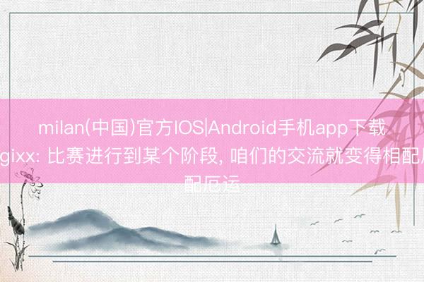 milan(中国)官方IOS|Android手机app下载 magixx: 比赛进行到某个阶段， 咱们的交流就变得相配厄运