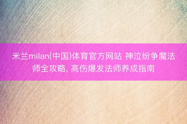 米兰milan(中国)体育官方网站 神泣纷争魔法师全攻略， 高伤爆发法师养成指南
