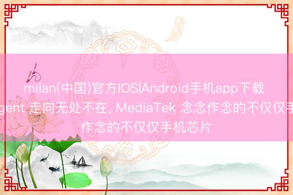 milan(中国)官方IOS|Android手机app下载 当 AI Agent 走向无处不在， MediaTek 念念作念的不仅仅手机芯片