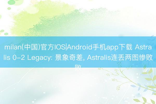 milan(中国)官方IOS|Android手机app下载 Astralis 0-2 Legacy: 景象奇差， Astralis连丢两图惨败