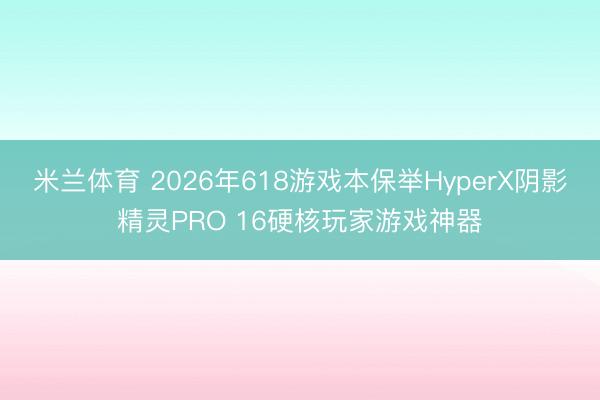 米兰体育 2026年618游戏本保举HyperX阴影精灵PRO 16硬核玩家游戏神器