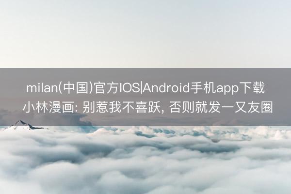 milan(中国)官方IOS|Android手机app下载 小林漫画: 别惹我不喜跃， 否则就发一又友圈