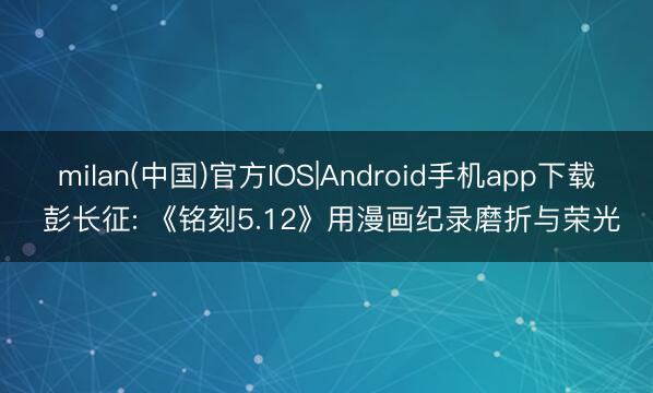 milan(中国)官方IOS|Android手机app下载 彭长征: 《铭刻5.12》用漫画纪录磨折与荣光