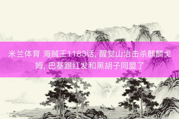 米兰体育 海贼王1183话， 醒觉山治击杀麒麟戈姆， 巴基跟红发和黑胡子同盟了