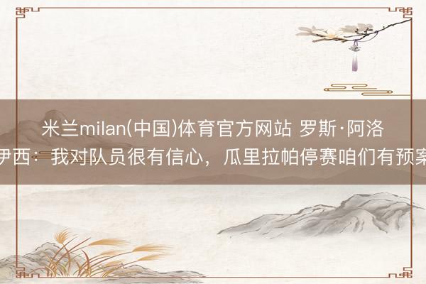 米兰milan(中国)体育官方网站 罗斯·阿洛伊西：我对队员很有信心，瓜里拉帕停赛咱们有预案