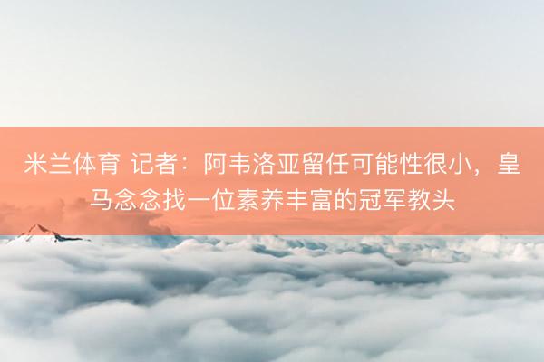 米兰体育 记者：阿韦洛亚留任可能性很小，皇马念念找一位素养丰富的冠军教头
