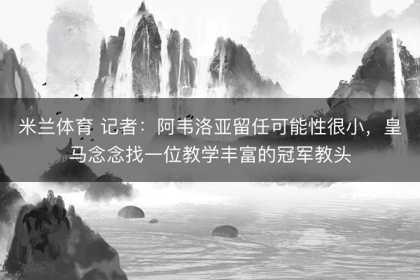 米兰体育 记者：阿韦洛亚留任可能性很小，皇马念念找一位教学丰富的冠军教头