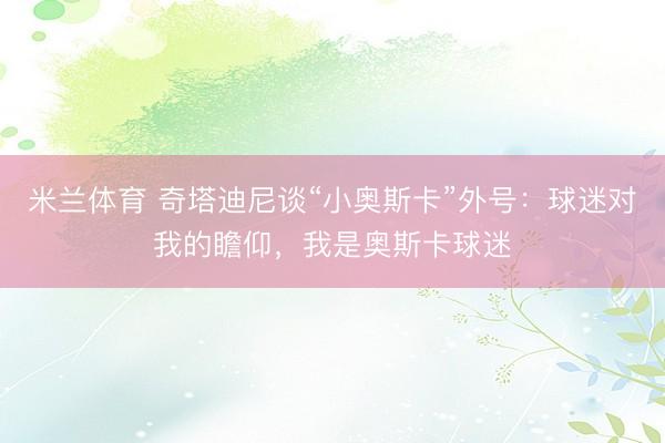米兰体育 奇塔迪尼谈“小奥斯卡”外号：球迷对我的瞻仰，我是奥斯卡球迷