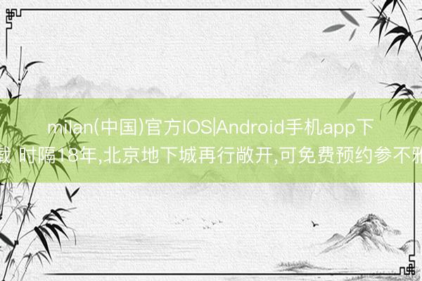 milan(中国)官方IOS|Android手机app下载 时隔18年，北京地下城再行敞开，可免费预约参不雅