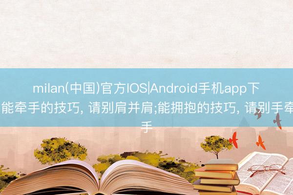 milan(中国)官方IOS|Android手机app下载 能牵手的技巧， 请别肩并肩;能拥抱的技巧， 请别手牵手