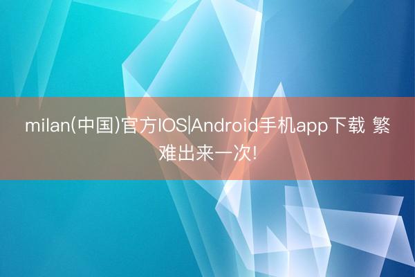 milan(中国)官方IOS|Android手机app下载 繁难出来一次!