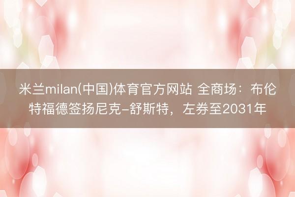 米兰milan(中国)体育官方网站 全商场：布伦特福德签扬尼克-舒斯特，左券至2031年