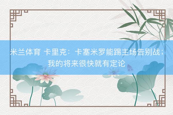 米兰体育 卡里克：卡塞米罗能踢主场告别战；我的将来很快就有定论