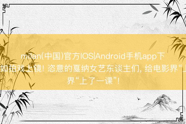 milan(中国)官方IOS|Android手机app下载 细腻不如拍戏上镜! 恣意的戛纳女艺东谈主们， 给电影界“上了一课”!