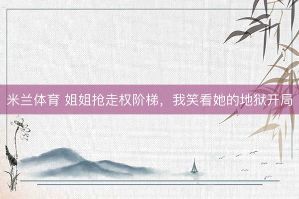 米兰体育 姐姐抢走权阶梯，我笑看她的地狱开局