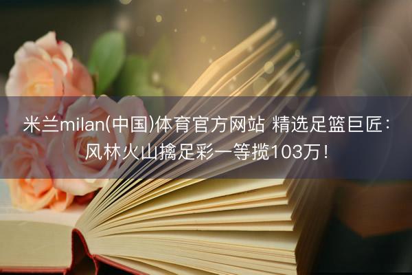 米兰milan(中国)体育官方网站 精选足篮巨匠：风林火山擒足彩一等揽103万！