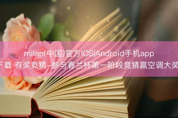 milan(中国)官方IOS|Android手机app下载 有奖竞猜-参与春兰杯第一阶段竞猜赢空调大奖！