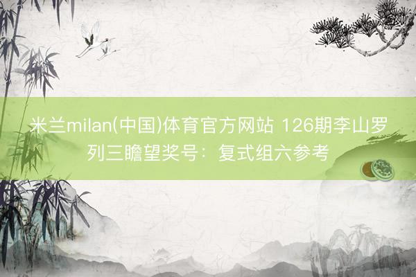 米兰milan(中国)体育官方网站 126期李山罗列三瞻望奖号：复式组六参考